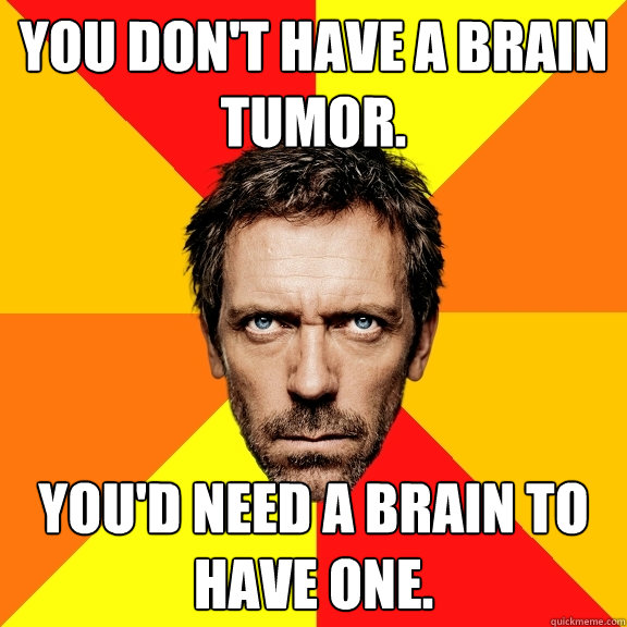 You don't have a brain tumor. You'd need a brain to have one. - You don't have a brain tumor. You'd need a brain to have one.  Diagnostic House