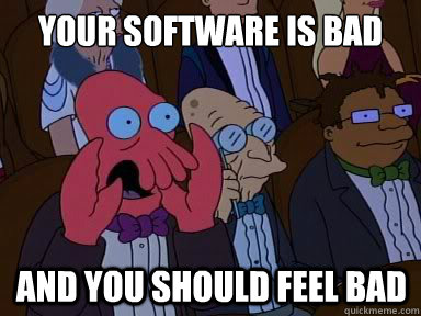 your software is bad And you should feel bad - your software is bad And you should feel bad  X is bad and you should feel bad