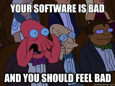 your software is bad And you should feel bad  X is bad and you should feel bad