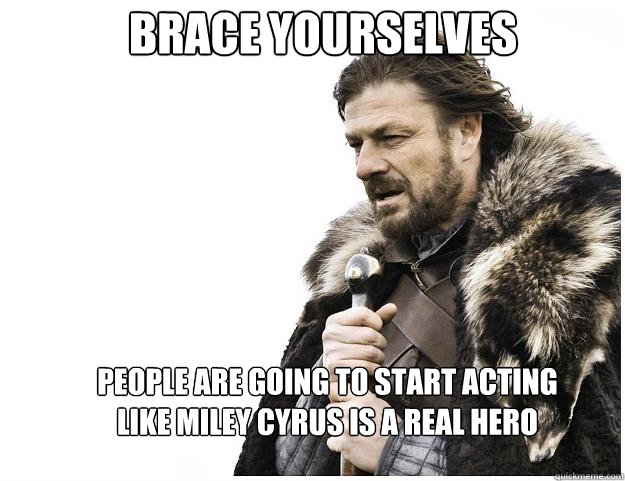 Brace yourselves people are going to start acting like Miley Cyrus is a real hero - Brace yourselves people are going to start acting like Miley Cyrus is a real hero  Imminent Ned