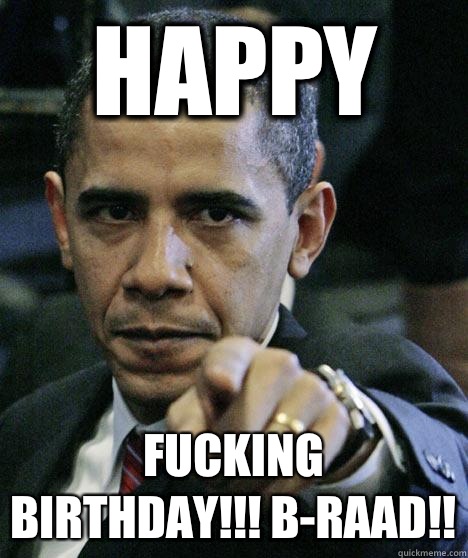 Happy fucking birthday!!! B-RAAD!!  Pissed Off Obama