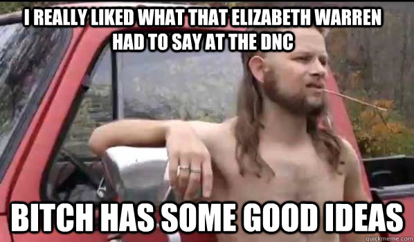 i really liked what that elizabeth warren had to say at the dnc bitch has some good ideas  Almost Politically Correct Redneck