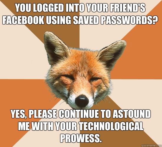 You logged into your friend's Facebook using saved passwords? Yes, please continue to astound me with your technological prowess.  Condescending Fox