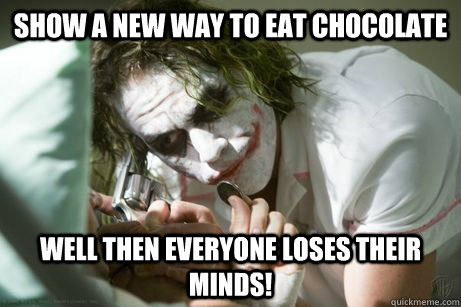 Show a new way to eat chocolate well then everyone loses their minds!  