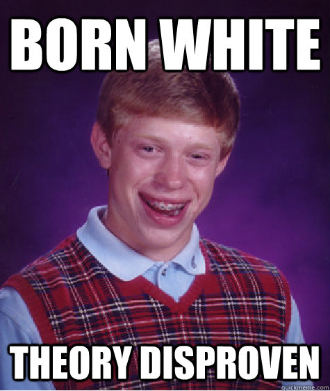 born white theory disproven - born white theory disproven  Bad Luck Brian