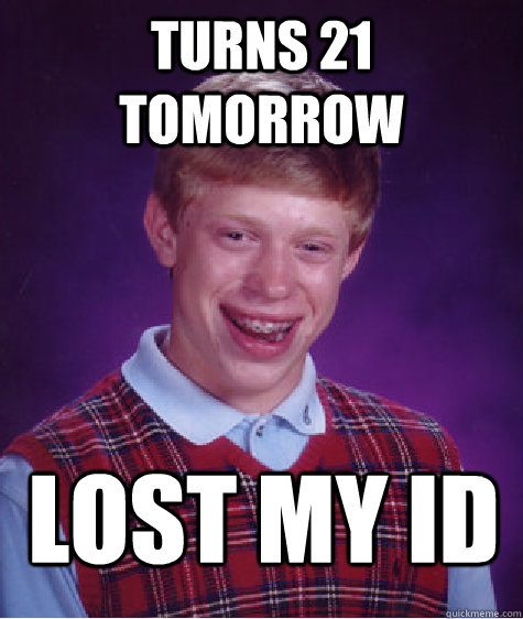 Turns 21 tomorrow Lost my ID  - Turns 21 tomorrow Lost my ID   Bad Luck Brian