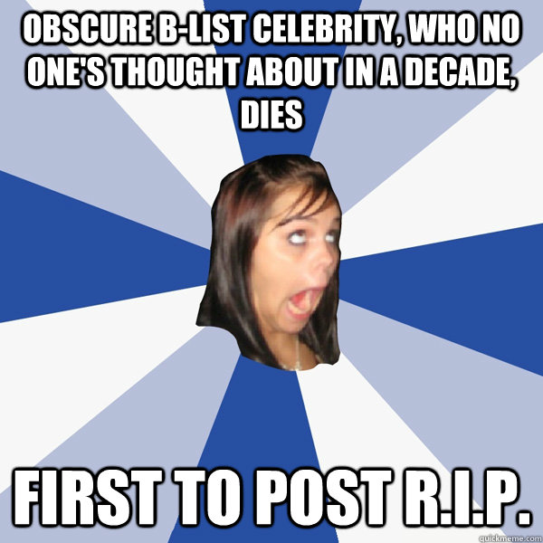 Obscure B-List Celebrity, Who No One's Thought About in a decade, Dies First to post R.I.P.  Annoying Facebook Girl