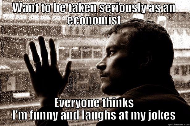 WANT TO BE TAKEN SERIOUSLY AS AN ECONOMIST EVERYONE THINKS I'M FUNNY AND LAUGHS AT MY JOKES Over-Educated Problems