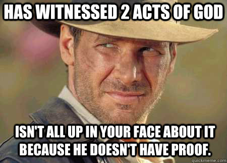 Has witnessed 2 acts of god Isn't all up in your face about it because he doesn't have proof.  - Has witnessed 2 acts of god Isn't all up in your face about it because he doesn't have proof.   Indiana Jones Life Lessons