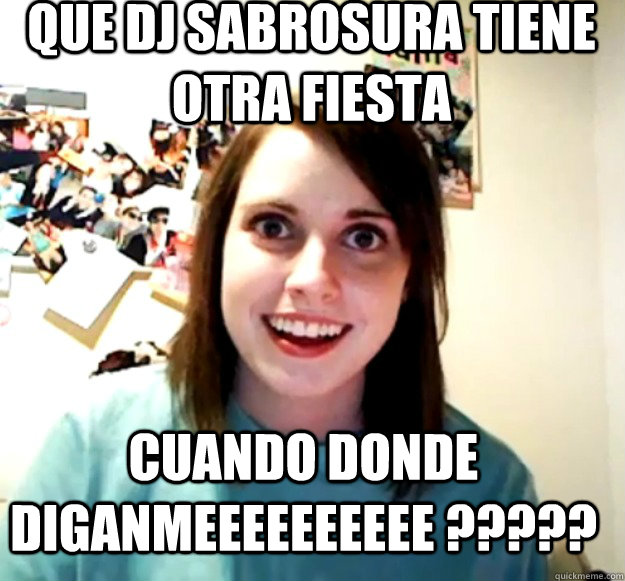 que dj sabrosura tiene otra fiesta cuando donde diganmeeeeeeeeee ?????  Overly Attached Girlfriend