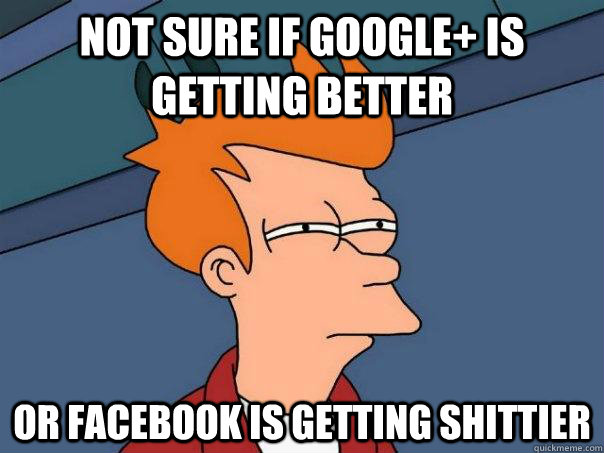 Not sure if Google+ is getting better Or facebook is getting shittier  Futurama Fry
