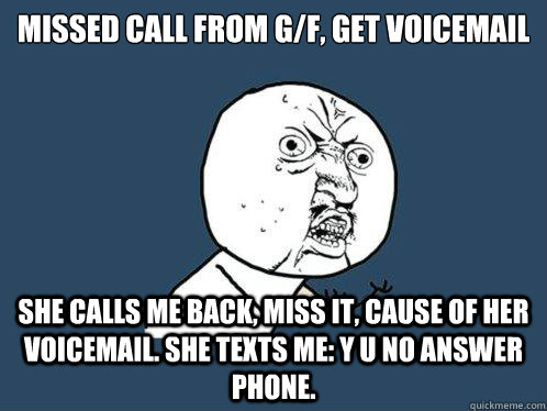 missed call from g/f, get voicemail she calls me back, miss it, cause of her voicemail. she texts me: Y U No Answer Phone.  Y U No