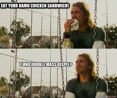 EAT YOUR DAMN CHICKEN SANDWICH! Y UNO DOUBLE MASS DISPEL?  First World Stoner Problems