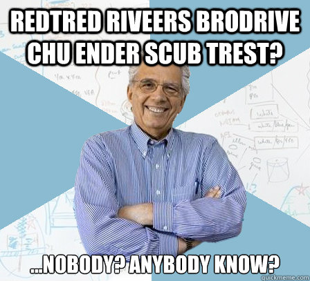 Redtred Riveers Brodrive Chu ENder Scub Trest? ...nobody? ANybody know?  EngineeringProfessor