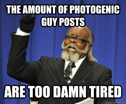 the amount of photogenic guy posts are too damn tired  Too Damn High