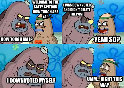 Welcome to the Salty Spitoon how tough are ya? HOW TOUGH AM I? I was downvoted and didn't delete the post i downvoted myself Umm... Right this way Yeah so?  Salty Spitoon How Tough Are Ya