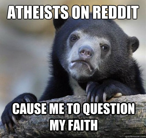ATHEISTS ON REDDIT CAUSE ME TO QUESTION MY FAITH   Confession Bear Eating