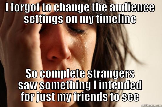 I FORGOT TO CHANGE THE AUDIENCE SETTINGS ON MY TIMELINE SO COMPLETE STRANGERS SAW SOMETHING I INTENDED FOR JUST MY FRIENDS TO SEE First World Problems