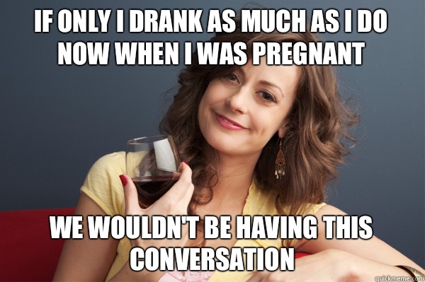 If only I drank as much as i do now when i was pregnant We wouldn't be having this conversation  Forever Resentful Mother