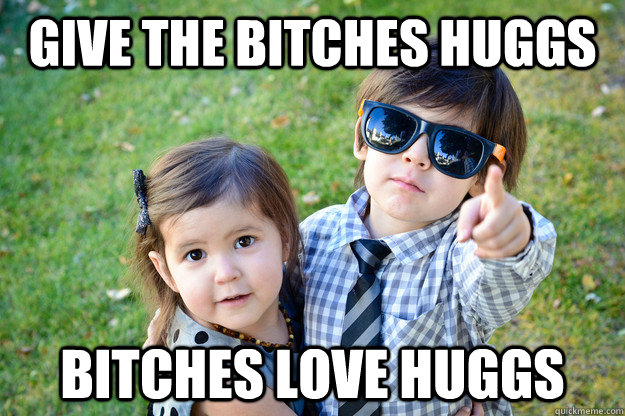 give the bitches huggs bitches love huggs  