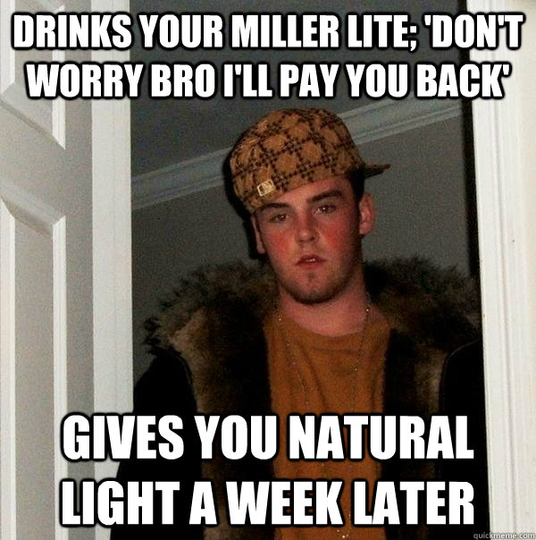 drinks your miller lite; 'don't worry bro i'll pay you back' gives you natural light a week later  Scumbag Steve