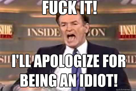 Fuck it! I'll apologize for being an idiot! - Fuck it! I'll apologize for being an idiot!  Fuck It Bill OReilly