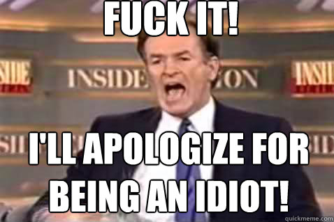 Fuck it! I'll apologize for being an idiot!  Fuck It Bill OReilly