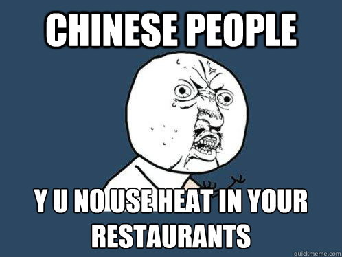 Chinese people y u no use heat in your restaurants   Y U No