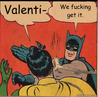 Valenti- We fucking get it.  Slappin Batman