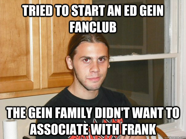 tried to start an ed gein fanclub the gein family didn't want to associate with frank - tried to start an ed gein fanclub the gein family didn't want to associate with frank  Misc