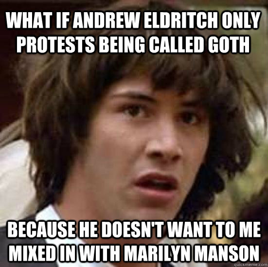 What if Andrew Eldritch only protests being called Goth because he doesn't want to me mixed in with Marilyn Manson  conspiracy keanu