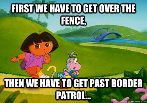 First we have to get over the fence, Then we have to get past border patrol... - First we have to get over the fence, Then we have to get past border patrol...  Dora goes to America