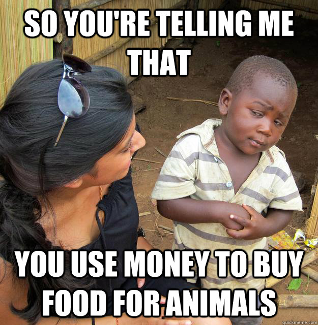 So you're telling me that you use money to buy food for animals  Skeptical Third World Kid