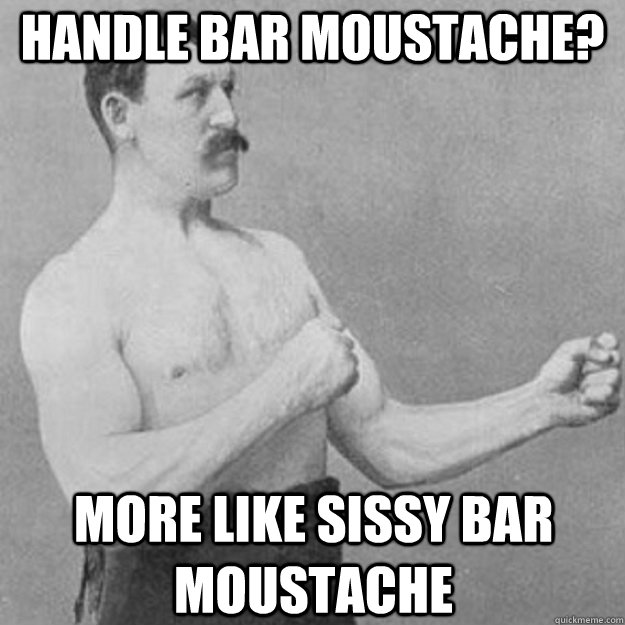 Handle Bar Moustache? More Like Sissy Bar Moustache  overly manly man