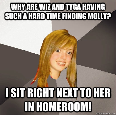Why are Wiz and Tyga having such a hard time finding Molly? I sit right next to her in homeroom!  Musically Oblivious 8th Grader