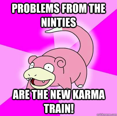 Problems from the ninties Are the new karma train!  Slowpoke