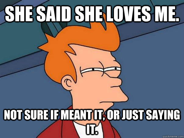 She said she loves me. Not sure if meant it, or just saying it. - She said she loves me. Not sure if meant it, or just saying it.  Futurama Fry