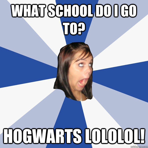 what school do i go to? hogwarts lololol!  Annoying Facebook Girl