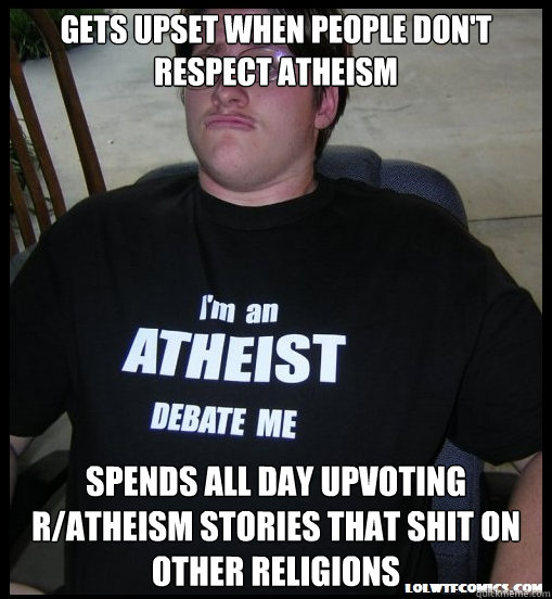 GETS UPSET WHEN PEOPLE DON'T RESPECT ATHEISM SPENDS ALL DAY UPVOTING R/ATHEISM STORIES THAT SHIT ON OTHER RELIGIONS - GETS UPSET WHEN PEOPLE DON'T RESPECT ATHEISM SPENDS ALL DAY UPVOTING R/ATHEISM STORIES THAT SHIT ON OTHER RELIGIONS  Scumbag Atheist