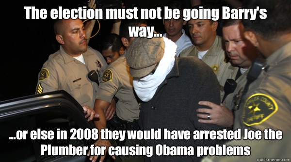 The election must not be going Barry's way... ...or else in 2008 they would have arrested Joe the Plumber for causing Obama problems  Defend the Constitution