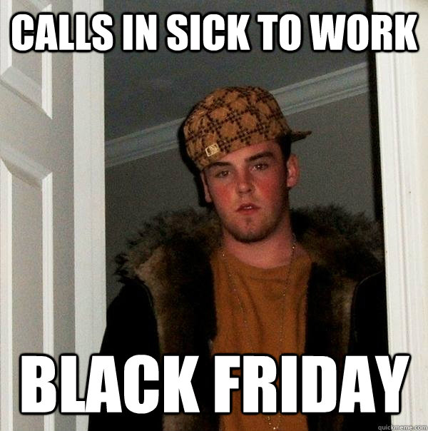 Calls in sick to work Black friday - Calls in sick to work Black friday  Scumbag Steve