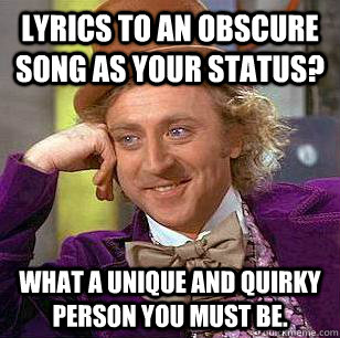 lyrics to an obscure song as your status? What a unique and quirky person you must be. - lyrics to an obscure song as your status? What a unique and quirky person you must be.  Condescending Wonka