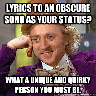 lyrics to an obscure song as your status? What a unique and quirky person you must be.  Condescending Wonka