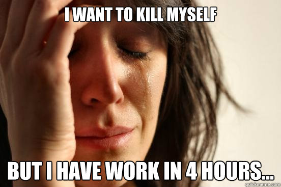 I want to kill myself but I have work in 4 hours…  First World Problems