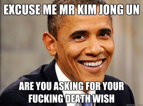 Excuse Me Mr Kim Jong Un Are You Asking For Your Fucking Death Wish  Gotcha Obama