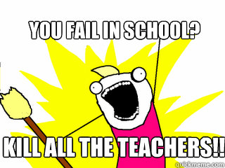 you fail in school? KIll all the teachers!!  All The Things