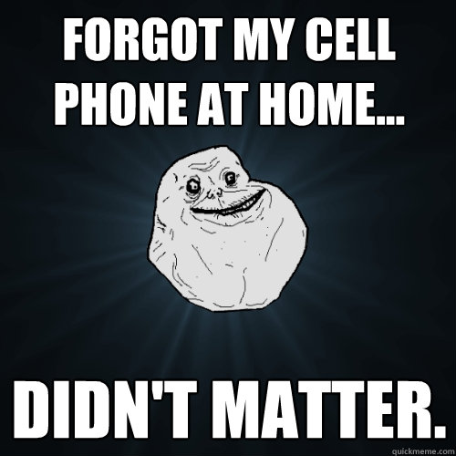 Forgot my cell phone at home... didn't matter.   Forever Alone