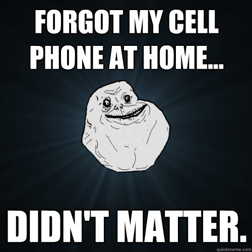 Forgot my cell phone at home... didn't matter.  - Forgot my cell phone at home... didn't matter.   Forever Alone