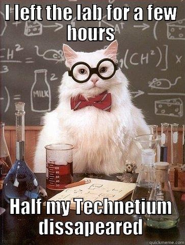 I LEFT THE LAB FOR A FEW HOURS HALF MY TECHNETIUM DISSAPEARED Chemistry Cat