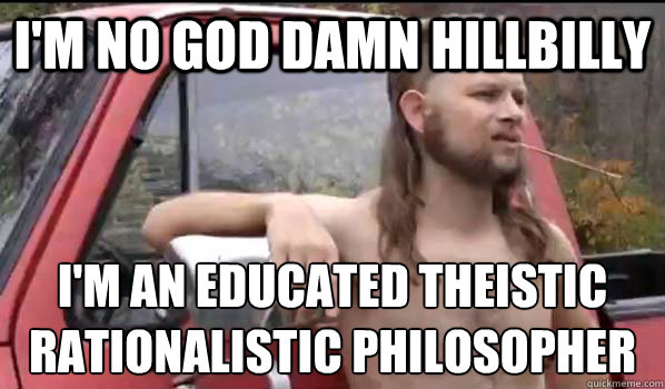 I'm no god damn hillbilly i'm an educated theistic rationalistic philosopher  Almost Politically Correct Redneck
